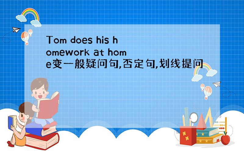 Tom does his homework at home变一般疑问句,否定句,划线提问