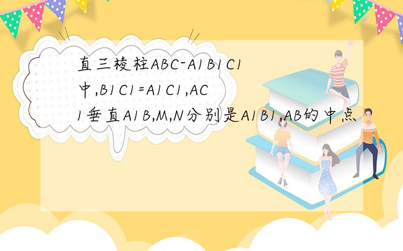 直三棱柱ABC-A1B1C1中,B1C1=A1C1,AC1垂直A1B,M,N分别是A1B1,AB的中点