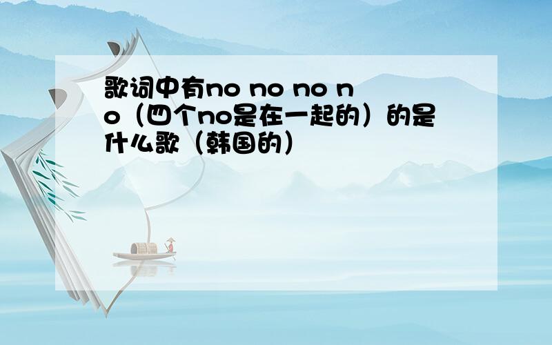 歌词中有no no no no（四个no是在一起的）的是什么歌（韩国的）