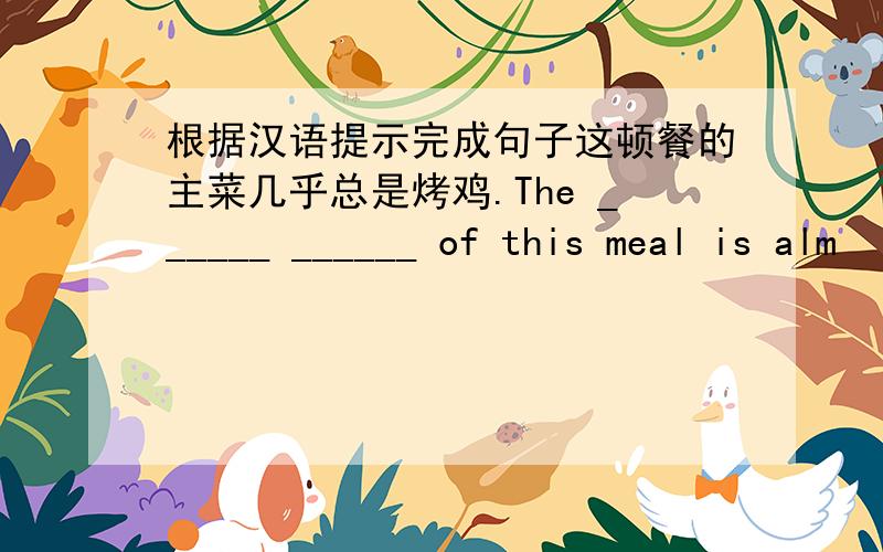 根据汉语提示完成句子这顿餐的主菜几乎总是烤鸡.The ______ ______ of this meal is alm