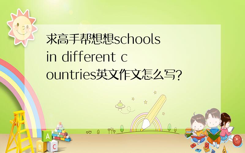 求高手帮想想schools in different countries英文作文怎么写?