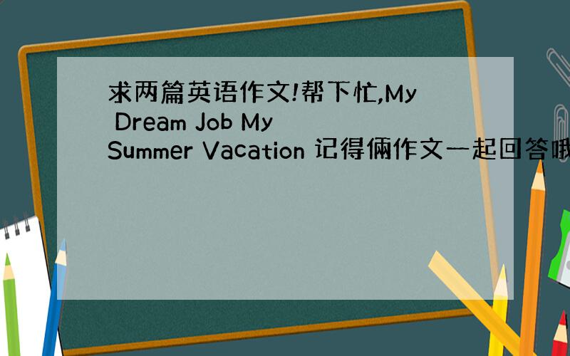 求两篇英语作文!帮下忙,My Dream Job My Summer Vacation 记得倆作文一起回答哦!能够帮助我