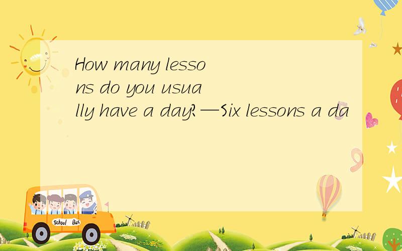 How many lessons do you usually have a day?—Six lessons a da
