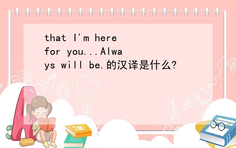 that I'm here for you...Always will be.的汉译是什么?