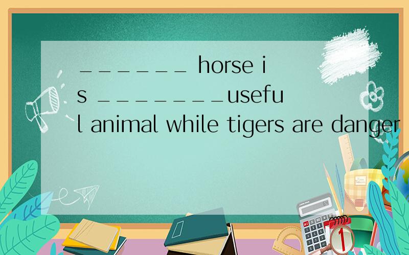 ______ horse is _______useful animal while tigers are danger