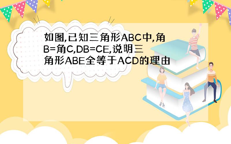 如图,已知三角形ABC中,角B=角C,DB=CE,说明三角形ABE全等于ACD的理由