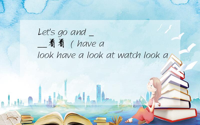 Let's go and ___看看 ( have a look have a look at watch look a