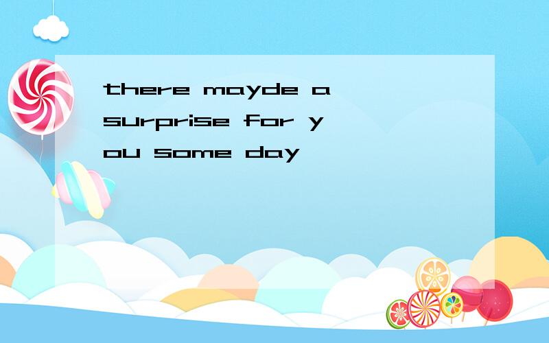 there mayde a surprise for you some day