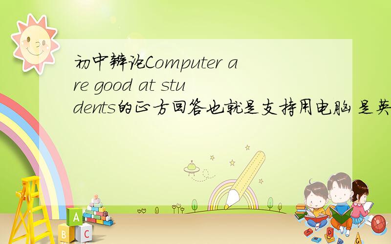 初中辩论Computer are good at students的正方回答也就是支持用电脑 是英文的 最好还有中文 1