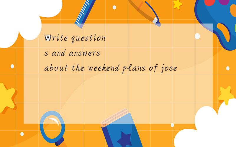 Write questions and answers about the weekend plans of jose
