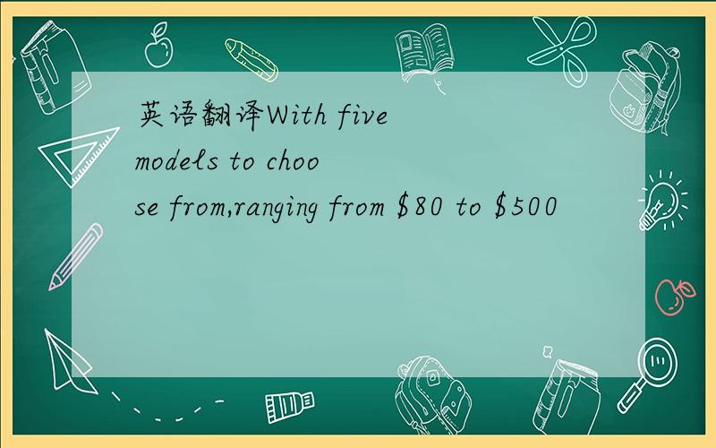 英语翻译With five models to choose from,ranging from $80 to $500