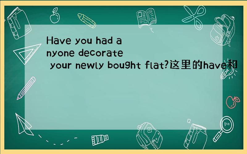 Have you had anyone decorate your newly bought flat?这里的have和