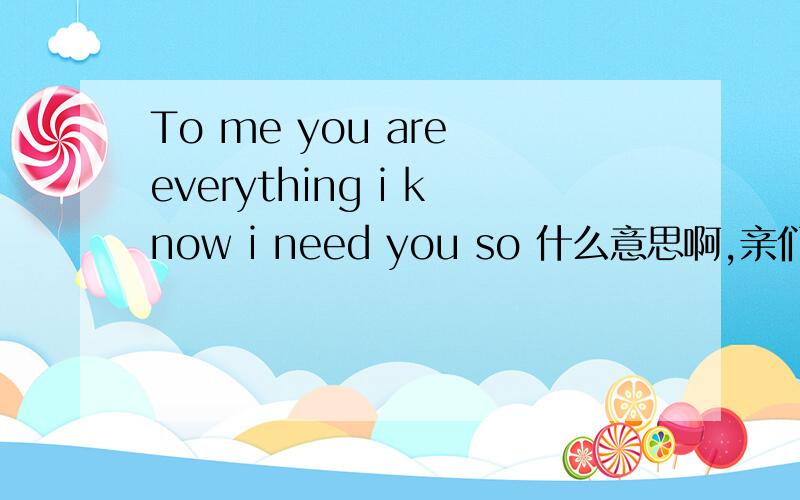 To me you are everything i know i need you so 什么意思啊,亲们,急,帮忙啊