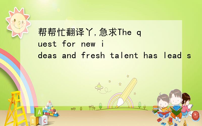 帮帮忙翻译丫,急求The quest for new ideas and fresh talent has lead s