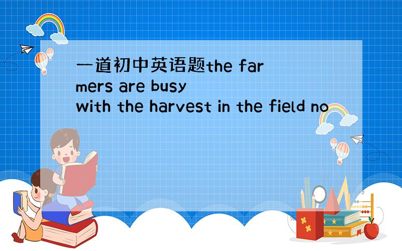 一道初中英语题the farmers are busy with the harvest in the field no