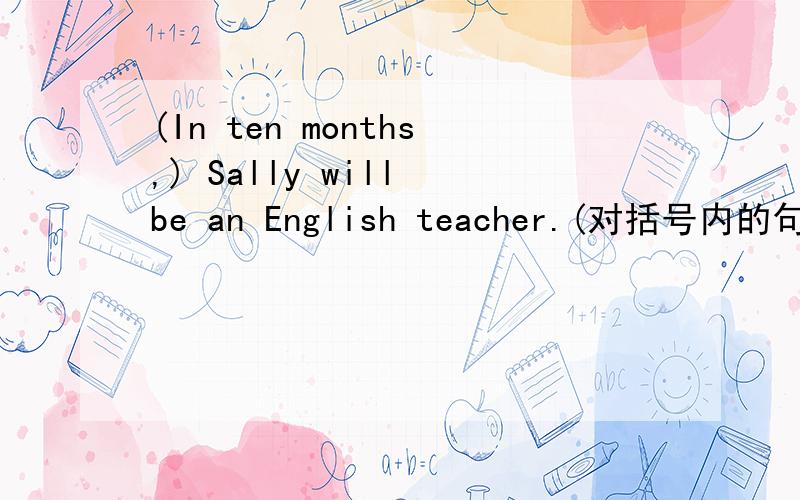 (In ten months,) Sally will be an English teacher.(对括号内的句子提问