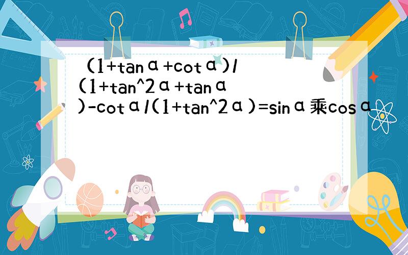 （1+tanα+cotα)/(1+tan^2α+tanα)-cotα/(1+tan^2α)=sinα乘cosα