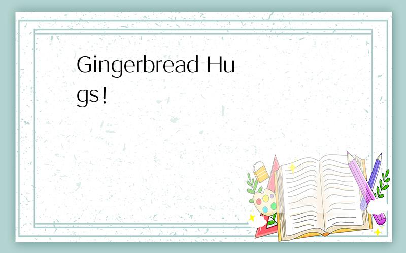 Gingerbread Hugs!