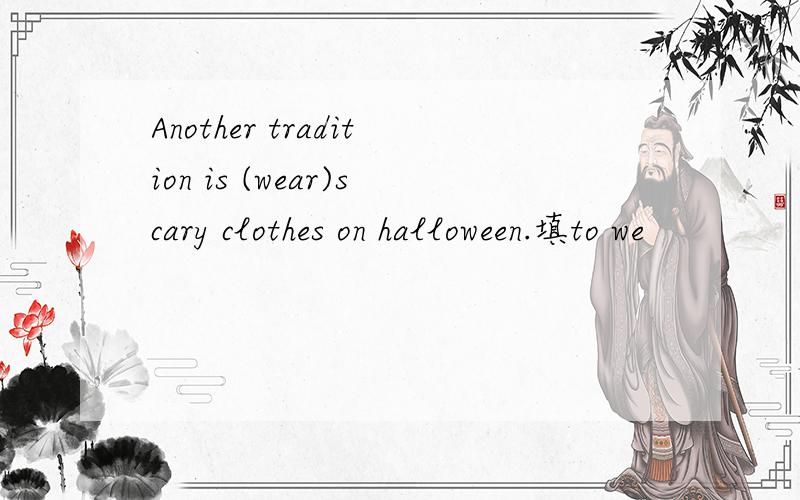 Another tradition is (wear)scary clothes on halloween.填to we