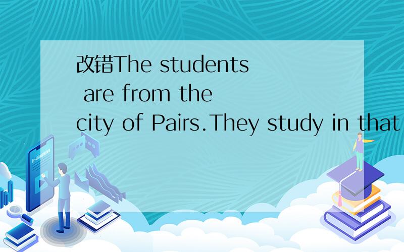 改错The students are from the city of Pairs.They study in that