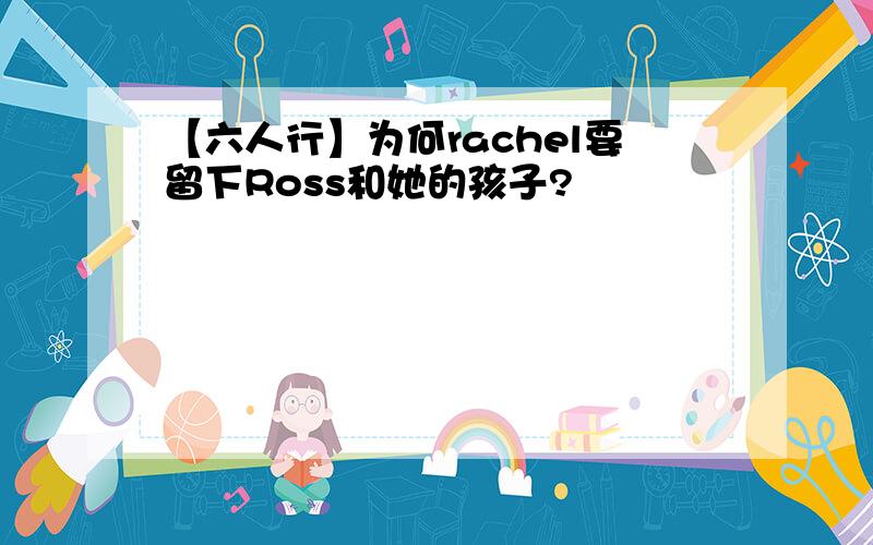 【六人行】为何rachel要留下Ross和她的孩子?