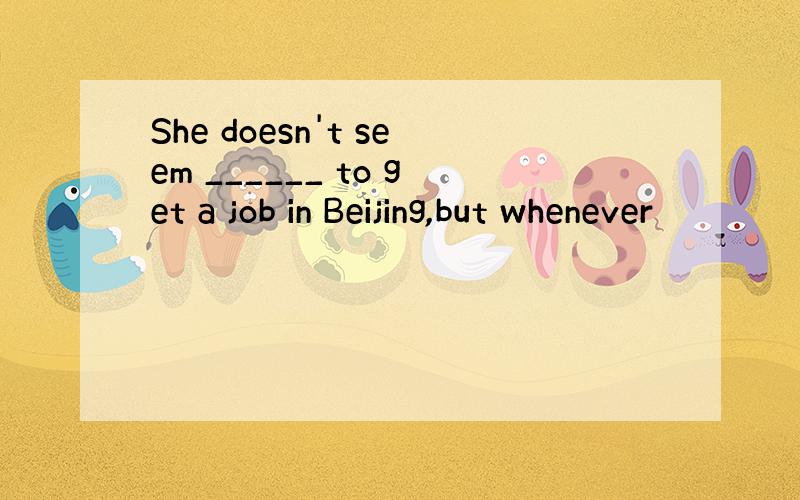 She doesn't seem ______ to get a job in Beijing,but whenever