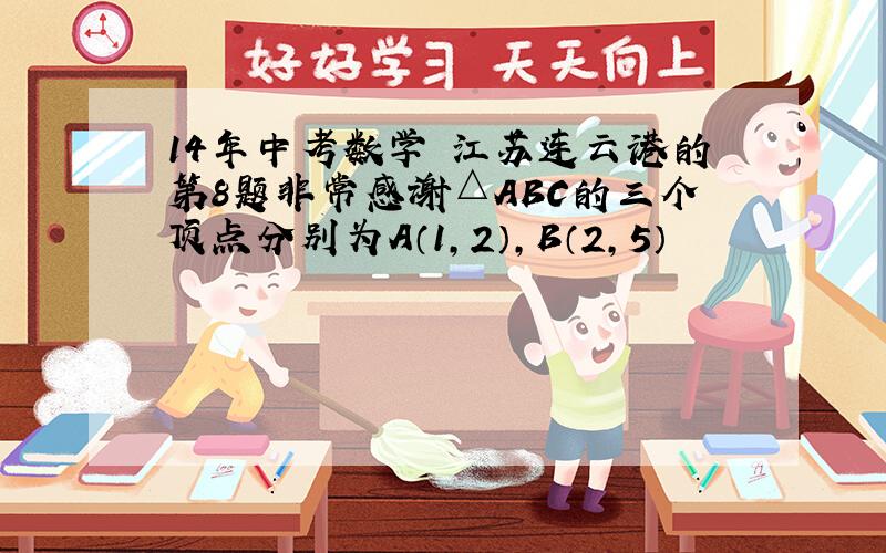 14年中考数学 江苏连云港的第8题非常感谢△ABC的三个顶点分别为A（1,2）,B（2,5）