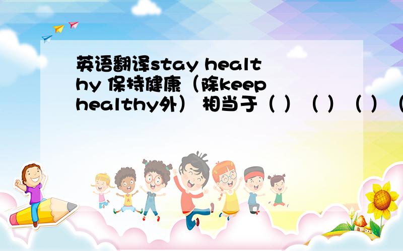 英语翻译stay healthy 保持健康（除keep healthy外） 相当于（ ）（ ）（ ）（ ）【一个空一个单