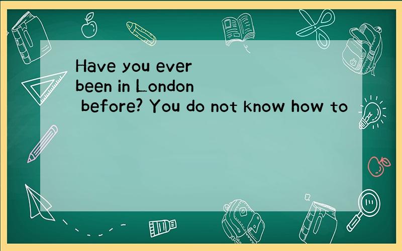 Have you ever been in London before? You do not know how to