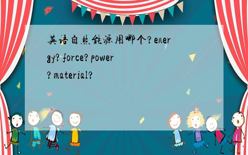英语自然能源用哪个?energy?force?power?material?