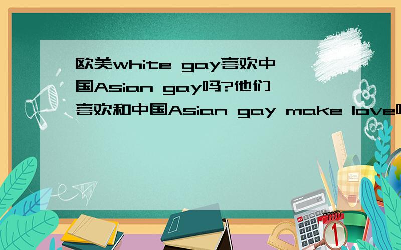 欧美white gay喜欢中国Asian gay吗?他们喜欢和中国Asian gay make love吗?