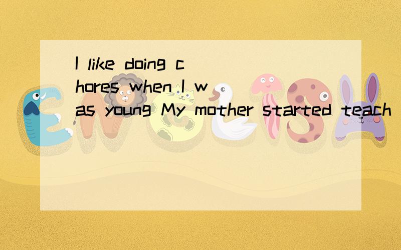 I like doing chores when I was young My mother started teach