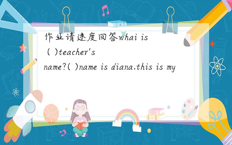 作业请速度回答whai is ( )teacher's name?( )name is diana.this is my