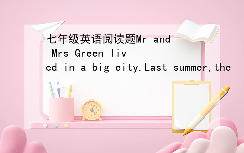 七年级英语阅读题Mr and Mrs Green lived in a big city.Last summer,the