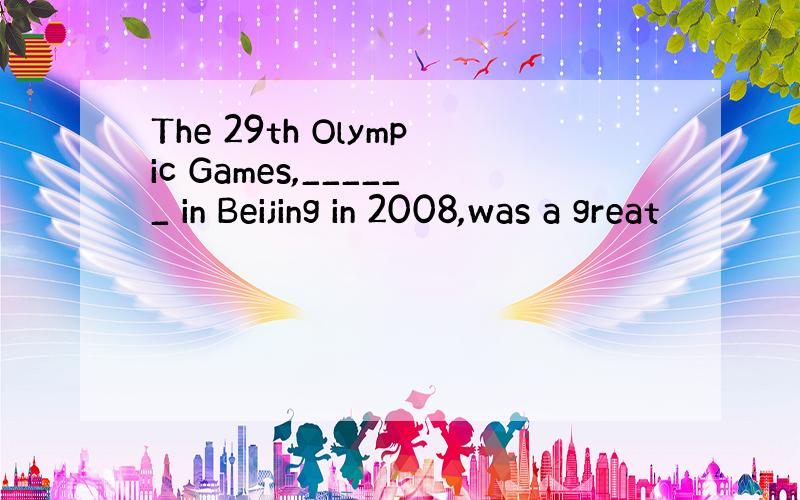 The 29th Olympic Games,______ in Beijing in 2008,was a great