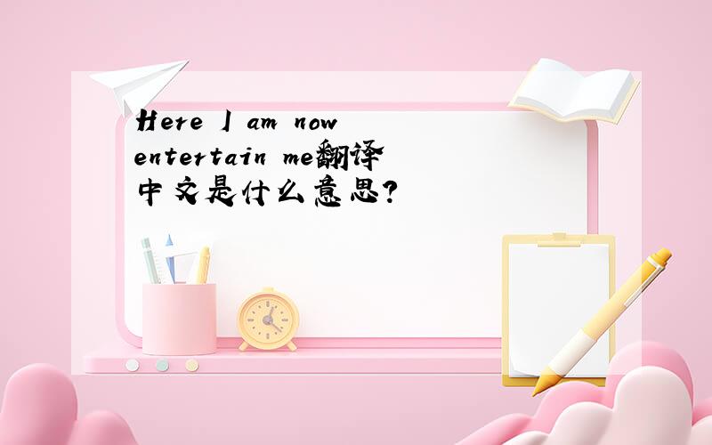 Here I am now entertain me翻译中文是什么意思?
