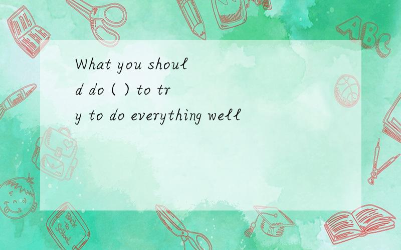 What you should do ( ) to try to do everything well