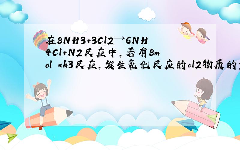 在8NH3+3Cl2→6NH4Cl+N2反应中,若有8mol nh3反应,发生氧化反应的cl2物质的量为多少,