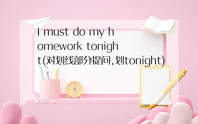 I must do my homework tonight(对划线部分提问,划tonight)