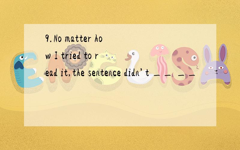 9.No matter how I tried to read it,the sentence didn’t __ __