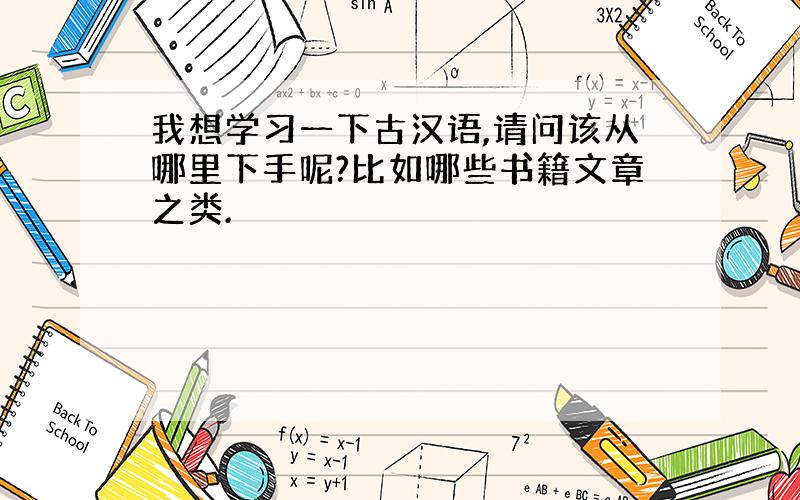 我想学习一下古汉语,请问该从哪里下手呢?比如哪些书籍文章之类.