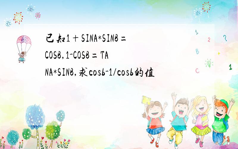 已知1+SINA*SINB=COSB,1-COSB=TANA*SINB,求cosb-1/cosb的值