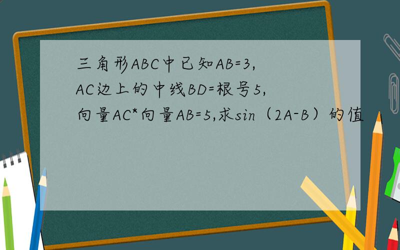 三角形ABC中已知AB=3,AC边上的中线BD=根号5,向量AC*向量AB=5,求sin（2A-B）的值