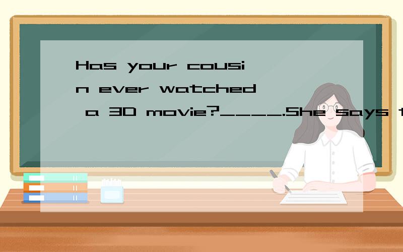 Has your cousin ever watched a 3D movie?____.She says there