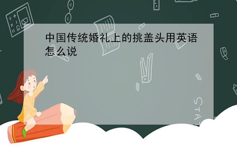 中国传统婚礼上的挑盖头用英语怎么说