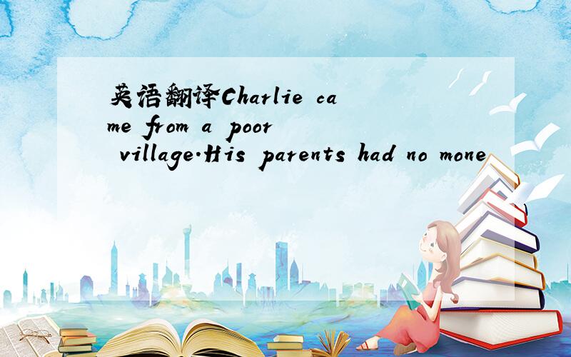 英语翻译Charlie came from a poor village.His parents had no mone