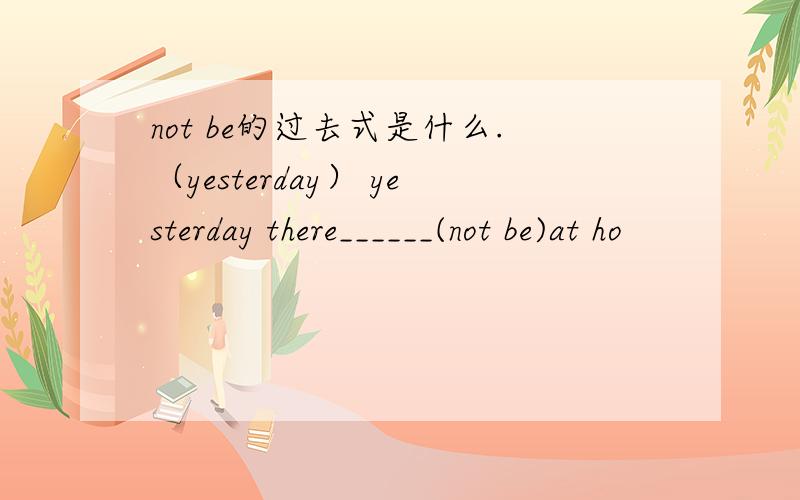 not be的过去式是什么.（yesterday） yesterday there______(not be)at ho