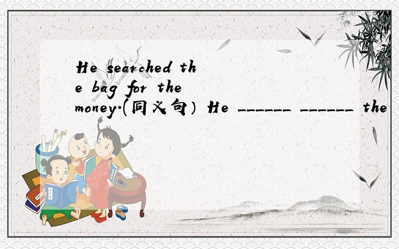 He searched the bag for the money.(同义句） He ______ ______ the