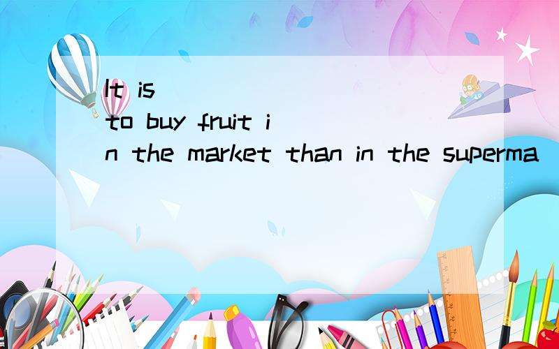 It is ________to buy fruit in the market than in the superma