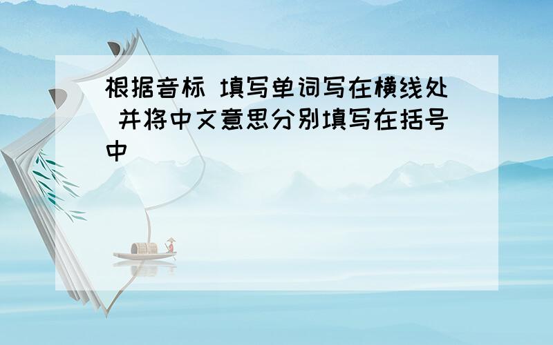 根据音标 填写单词写在横线处 并将中文意思分别填写在括号中